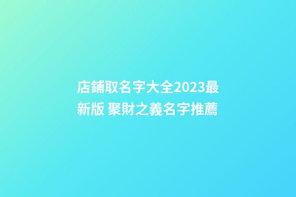 店鋪取名字大全2023最新版 聚財之義名字推薦-第1張-店鋪起名-玄機派